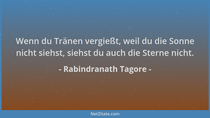 Rabindranath Tagore - Wenn du Tränen vergießt, weil du die Sonne nicht siehst, siehst du auch die Sterne nicht....