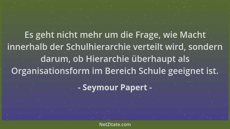 Seymour Papert - Es geht nicht mehr um die Frage, wie Macht innerhalb der Schulhierarchie verteilt wird, sondern darum, ob...