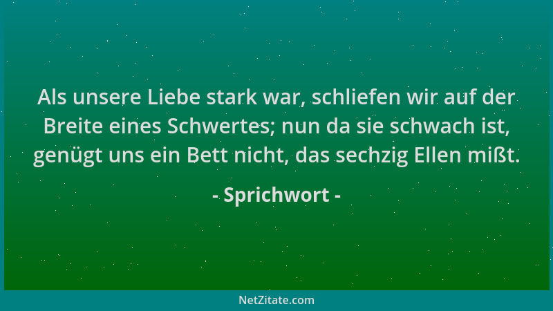 Sprichwort - Als unsere Liebe stark war, schliefen wir auf der Breite eines Schwertes; nun da sie schwach ist, genügt uns e...
