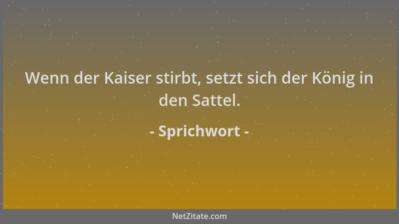 Sprichwort - Wenn der Kaiser stirbt, setzt sich der König in den Sattel....