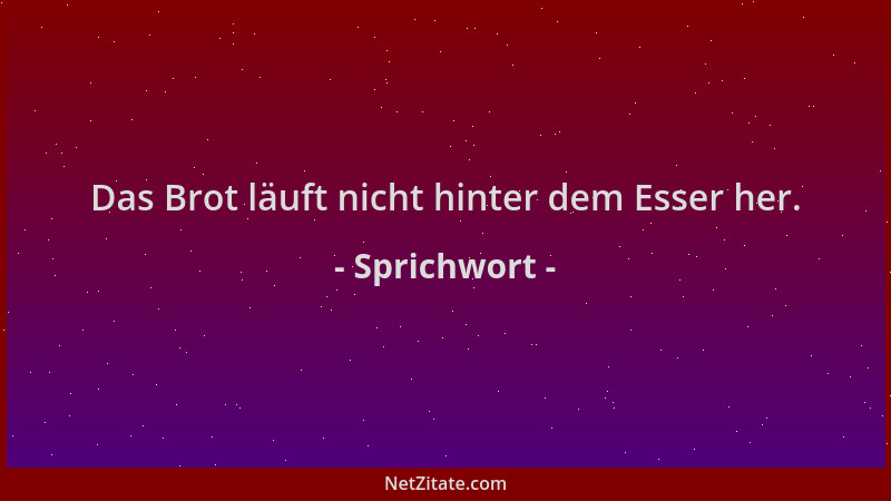 Sprichwort - Das Brot läuft nicht hinter dem Esser her....