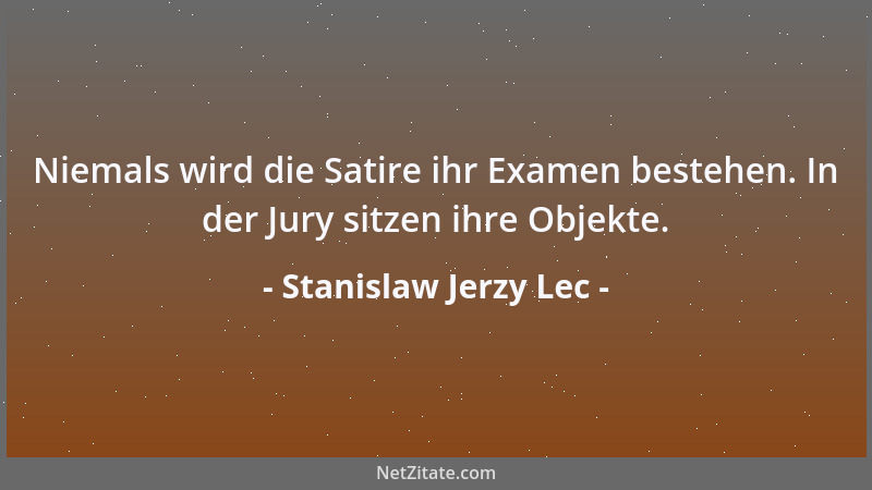 Stanislaw Jerzy Lec - Niemals wird die Satire ihr Examen bestehen. In der Jury sitzen ihre Objekte....