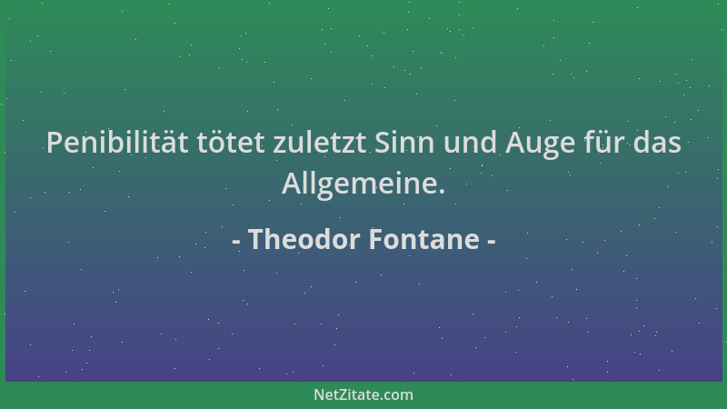 Theodor Fontane - Penibilität tötet zuletzt Sinn und Auge für das Allgemeine....