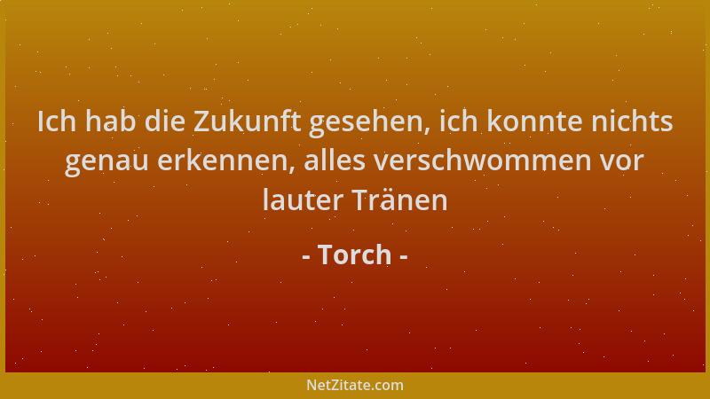 Torch - Ich hab die Zukunft gesehen, ich konnte nichts genau erkennen, alles verschwommen vor lauter Tränen...