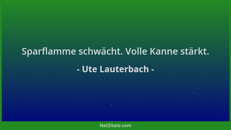 Ute Lauterbach - Sparflamme schwächt. Volle Kanne stärkt....