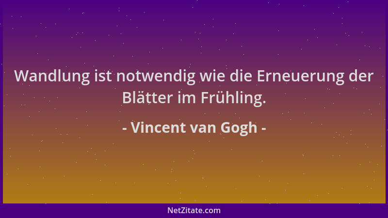 Vincent van Gogh - Wandlung ist notwendig wie die Erneuerung der Blätter im Frühling....