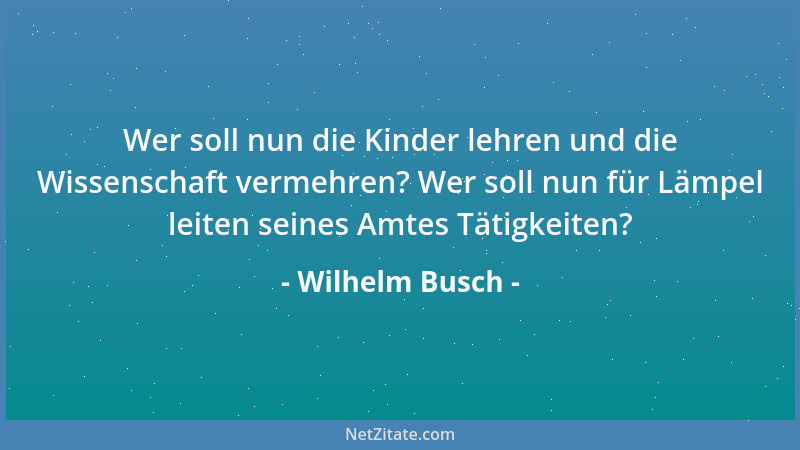 Wilhelm Busch - Wer soll nun die Kinder lehren und die Wissenschaft vermehren? Wer soll nun für Lämpel leiten seines Amtes...
