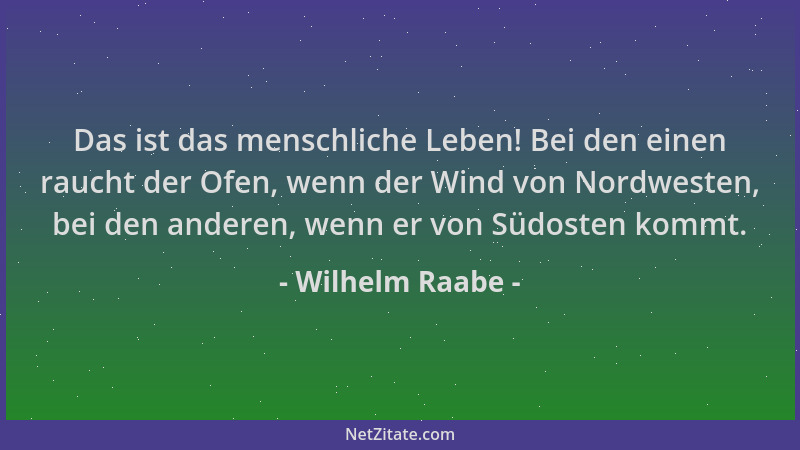 Wilhelm Raabe - Das ist das menschliche Leben! Bei den einen raucht der Ofen, wenn der Wind von Nordwesten, bei den anderen...
