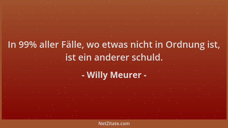 Willy Meurer - In 99% aller Fälle, wo etwas nicht in Ordnung ist, ist ein anderer schuld....
