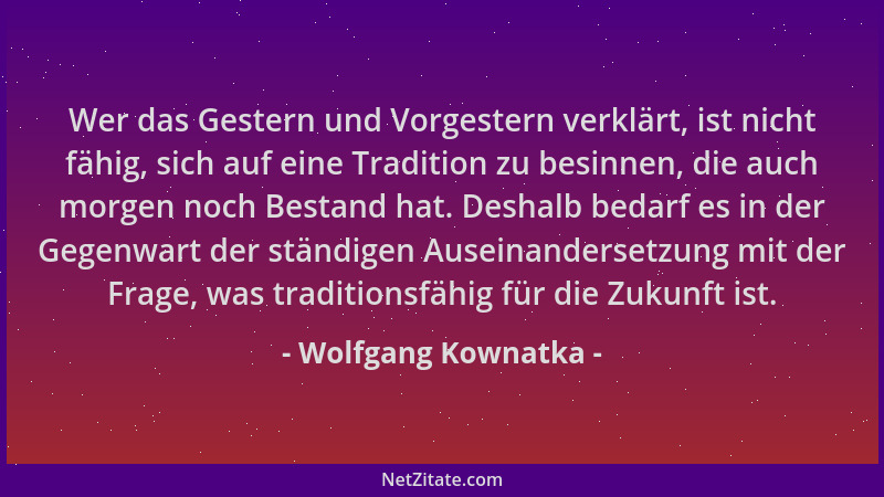 Wolfgang Kownatka - Wer das Gestern und Vorgestern verklärt, ist nicht fähig, sich auf eine Tradition zu besinnen, die auch...