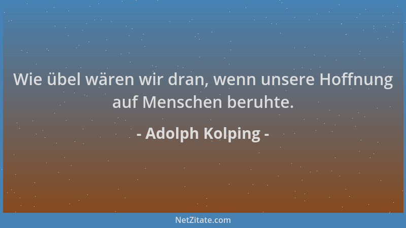 Adolph Kolping - Wie übel wären wir dran, wenn unsere Hoffnung auf Menschen beruhte....
