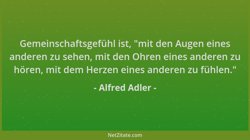 Alfred Adler - Gemeinschaftsgefühl ist,  "mit den Augen eines anderen zu sehen, mit den Ohren eines anderen zu hören, mit de...