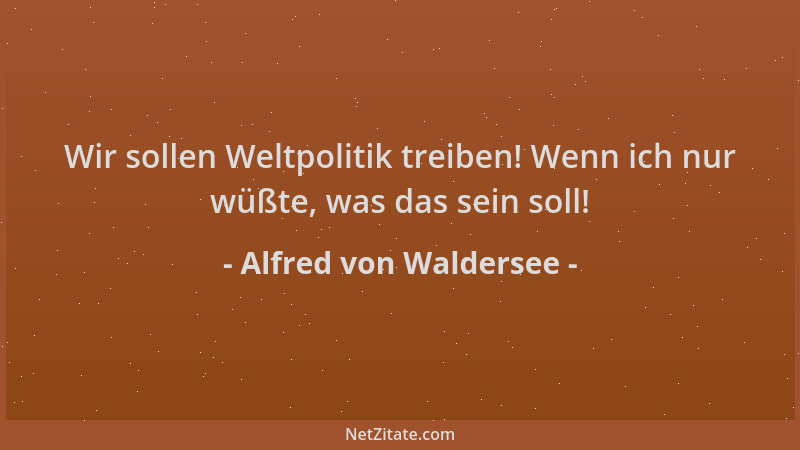 Alfred von Waldersee - Wir sollen Weltpolitik treiben! Wenn ich nur wüßte, was das sein soll!...