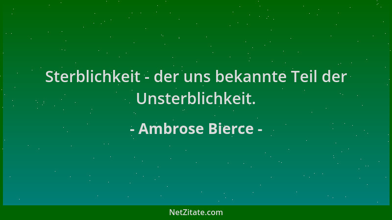 Ambrose Bierce - Sterblichkeit - der uns bekannte Teil der Unsterblichkeit....