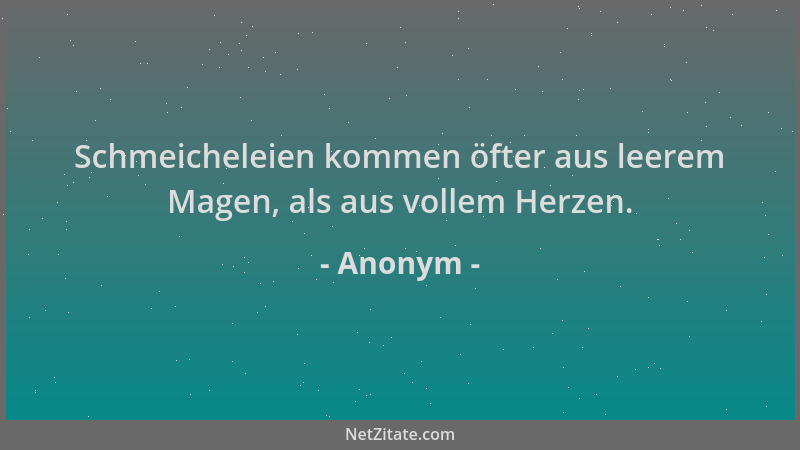 Anonym - Schmeicheleien kommen öfter aus leerem Magen, als aus vollem Herzen....