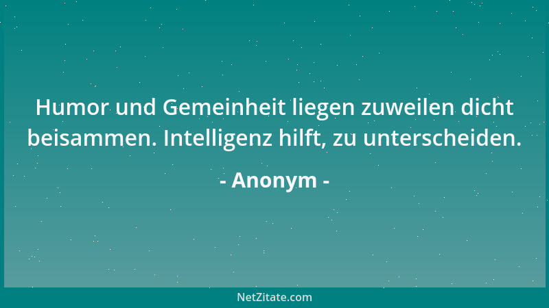 Anonym - Humor und Gemeinheit liegen zuweilen dicht beisammen. Intelligenz hilft, zu unterscheiden....