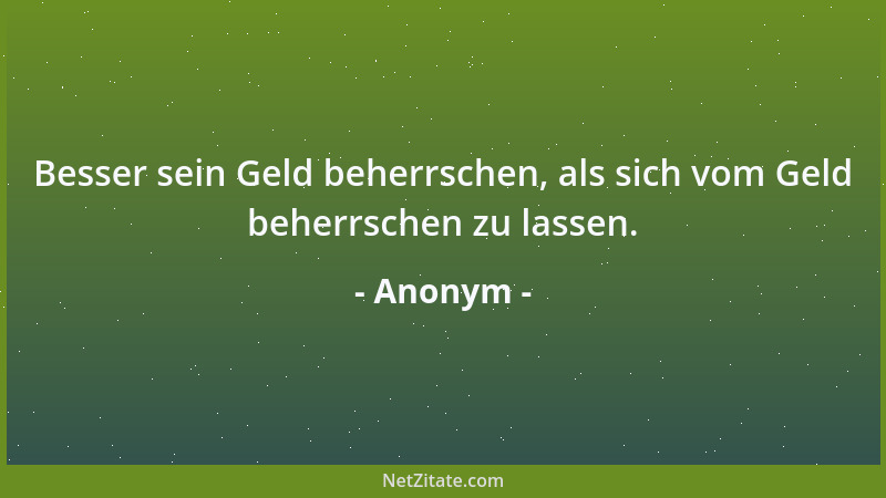 Anonym - Besser sein Geld beherrschen, als sich vom Geld beherrschen zu lassen....