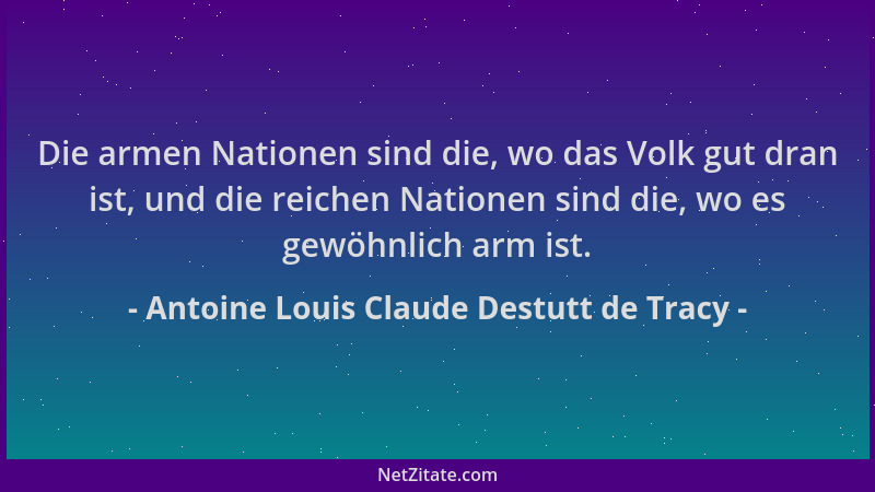 Antoine Louis Claude Destutt de Tracy - Die armen Nationen sind die, wo das Volk gut dran ist, und die reichen Nationen sin...