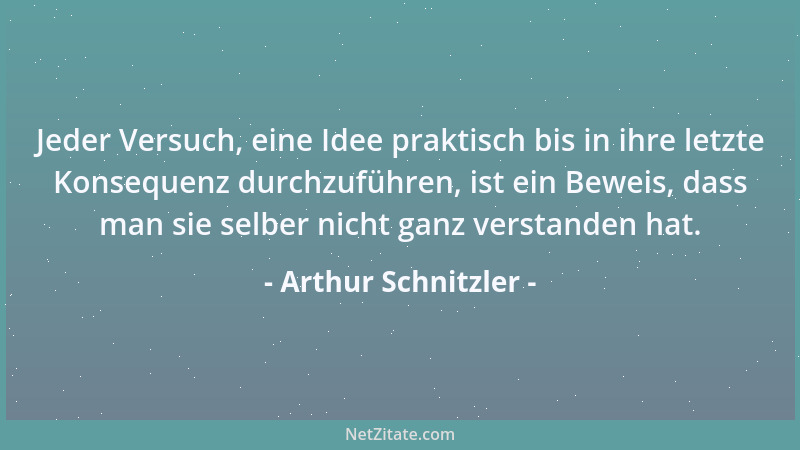 Arthur Schnitzler - Jeder Versuch, eine Idee praktisch bis in ihre letzte Konsequenz durchzuführen, ist ein Beweis, dass ma...