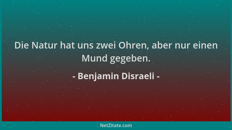 Benjamin Disraeli - Die Natur hat uns zwei Ohren, aber nur einen Mund gegeben....