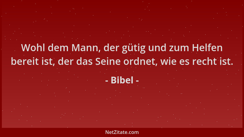 Bibel - Wohl dem Mann, der gütig und zum Helfen bereit ist, der das Seine ordnet, wie es recht ist....