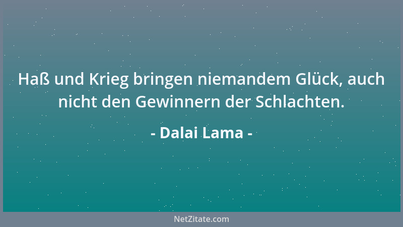 Dalai Lama - Haß und Krieg bringen niemandem Glück, auch nicht den Gewinnern der Schlachten....