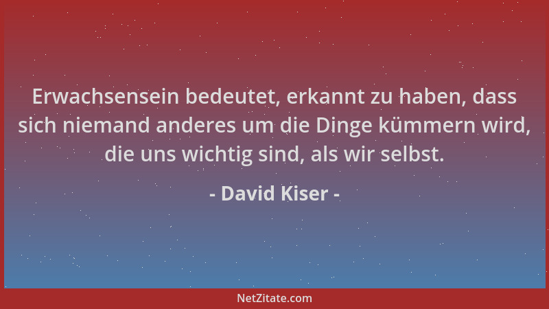 David Kiser - Erwachsensein bedeutet, erkannt zu haben, dass sich niemand anderes um die Dinge kümmern wird, die uns wichti...