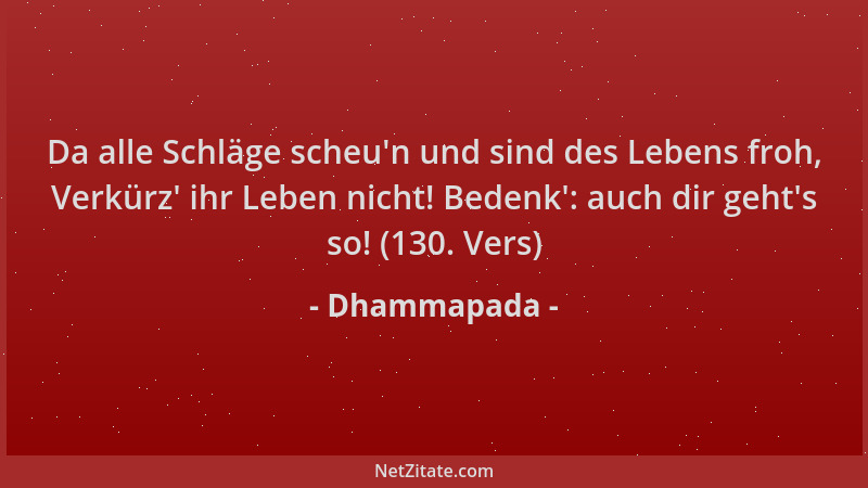 Dhammapada - Da alle Schläge scheu 'n und sind des Lebens froh, Verkürz ' ihr Leben nicht! Bedenk ': auch dir geht 's so! (130....