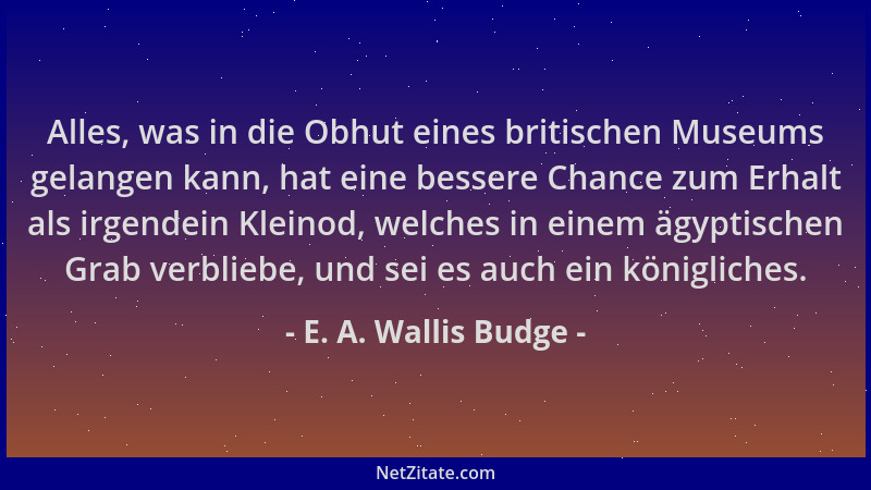 E. A. Wallis Budge - Alles, was in die Obhut eines britischen Museums gelangen kann, hat eine bessere Chance zum Erhalt als...