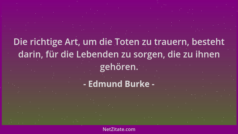 Edmund Burke - Die richtige Art, um die Toten zu trauern, besteht darin, für die Lebenden zu sorgen, die zu ihnen gehören....