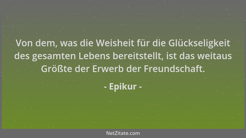 Epikur - Von dem, was die Weisheit für die Glückseligkeit des gesamten Lebens bereitstellt, ist das weitaus Größte der Erwe...