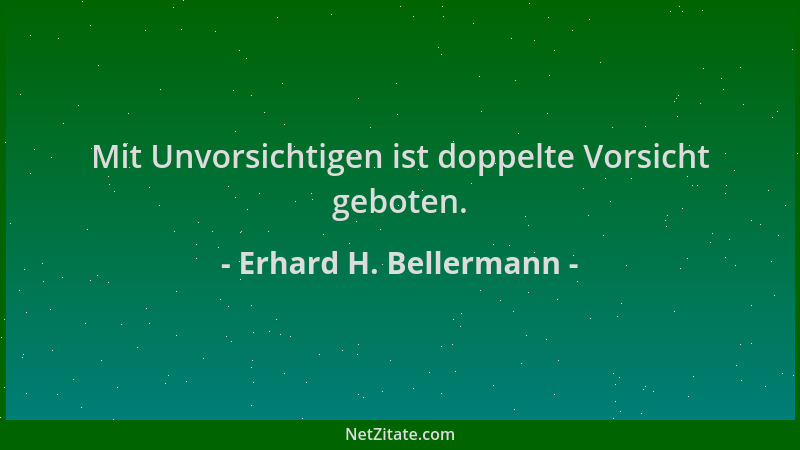 Erhard H. Bellermann - Mit Unvorsichtigen ist doppelte Vorsicht geboten....
