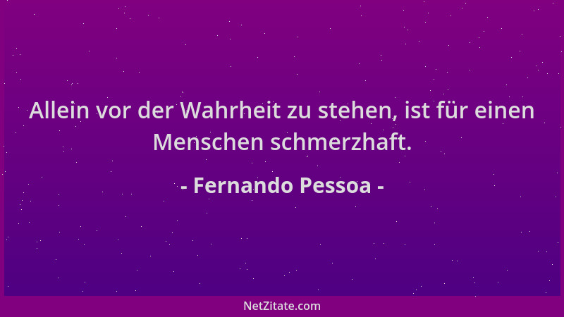 Fernando Pessoa - Allein vor der Wahrheit zu stehen, ist für einen Menschen schmerzhaft....