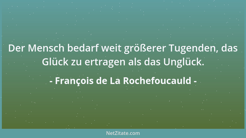 François de La Rochefoucauld - Der Mensch bedarf weit größerer Tugenden, das Glück zu ertragen als das Unglück....