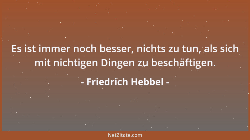 Friedrich Hebbel - Es ist immer noch besser, nichts zu tun, als sich mit nichtigen Dingen zu beschäftigen....
