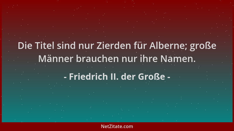 Friedrich II. der Große - Die Titel sind nur Zierden für Alberne; große Männer brauchen nur ihre Namen....
