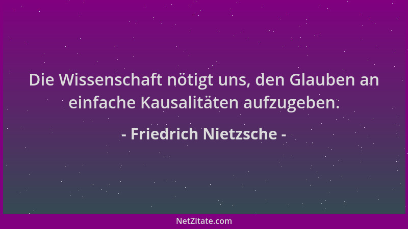 Friedrich Nietzsche - Die Wissenschaft nötigt uns, den Glauben an einfache Kausalitäten aufzugeben....