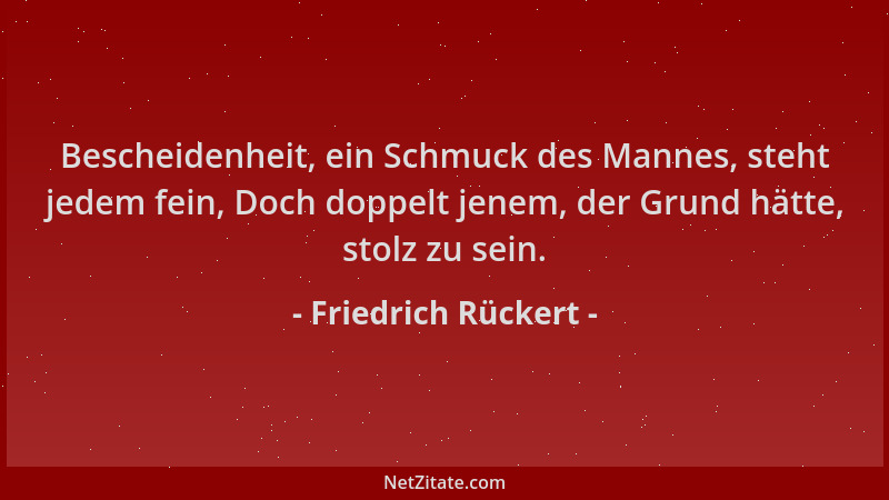 Friedrich Rückert - Bescheidenheit, ein Schmuck des Mannes, steht jedem fein, Doch doppelt jenem, der Grund hätte, stolz zu...