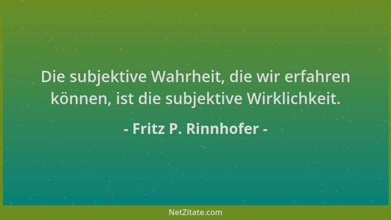 Fritz P. Rinnhofer - Die subjektive Wahrheit, die wir erfahren können, ist die subjektive Wirklichkeit....