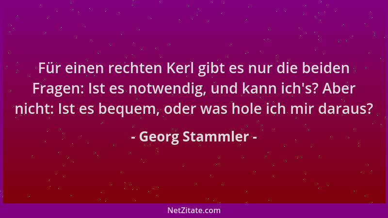 Georg Stammler - Für einen rechten Kerl gibt es nur die beiden Fragen: Ist es notwendig, und kann ich 's? Aber nicht: Ist es...