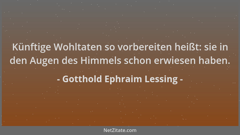 Gotthold Ephraim Lessing - Künftige Wohltaten so vorbereiten heißt: sie in den Augen des Himmels schon erwiesen haben....