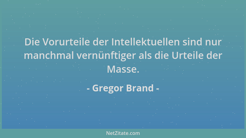 Gregor Brand - Die Vorurteile der Intellektuellen sind nur manchmal vernünftiger als die Urteile der Masse....