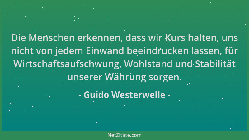 Guido Westerwelle - Die Menschen erkennen, dass wir Kurs halten, uns nicht von jedem Einwand beeindrucken lassen, für Wirts...