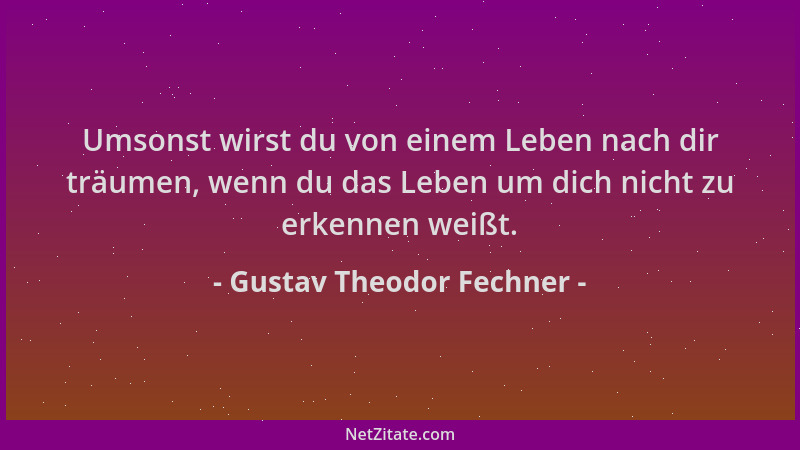Gustav Theodor Fechner - Umsonst wirst du von einem Leben nach dir träumen, wenn du das Leben um dich nicht zu erkennen wei...