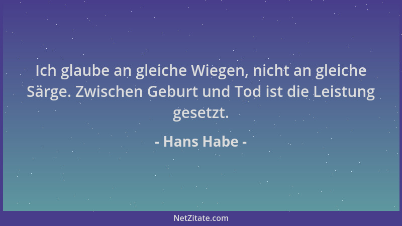 Hans Habe - Ich glaube an gleiche Wiegen, nicht an gleiche Särge. Zwischen Geburt und Tod ist die Leistung gesetzt....