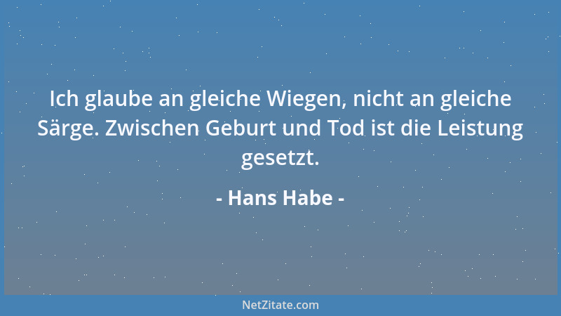 Hans Habe - Ich glaube an gleiche Wiegen, nicht an gleiche Särge. Zwischen Geburt und Tod ist die Leistung gesetzt....