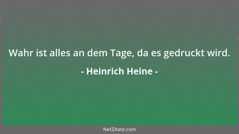 Heinrich Heine - Wahr ist alles an dem Tage, da es gedruckt wird....