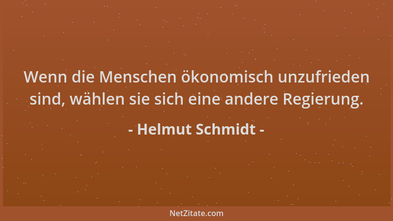 Helmut Schmidt - Wenn die Menschen ökonomisch unzufrieden sind, wählen sie sich eine andere Regierung....