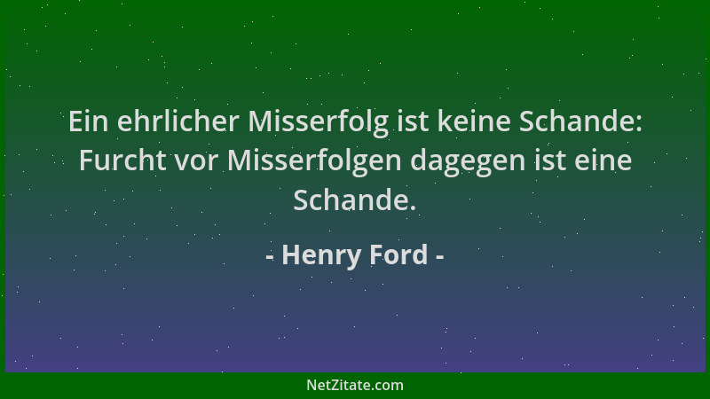 Henry Ford - Ein ehrlicher Misserfolg ist keine Schande: Furcht vor Misserfolgen dagegen ist eine Schande....