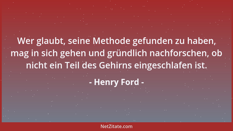 Henry Ford - Wer glaubt, seine Methode gefunden zu haben, mag in sich gehen und gründlich nachforschen, ob nicht ein Teil d...